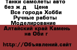 Танки,самолеты,авто, (без ж/д) › Цена ­ 25 000 - Все города Хобби. Ручные работы » Моделирование   . Алтайский край,Камень-на-Оби г.